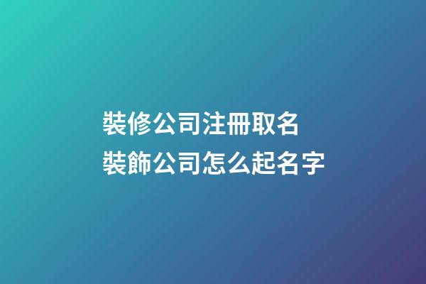 裝修公司注冊取名 裝飾公司怎么起名字-第1張-公司起名-玄機派